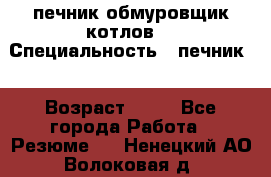 печник обмуровщик котлов  › Специальность ­ печник  › Возраст ­ 55 - Все города Работа » Резюме   . Ненецкий АО,Волоковая д.